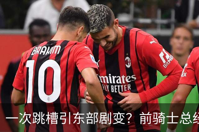 一次跳槽引东部剧变？前骑士总经理空降76人，如今两队运作太悬殊