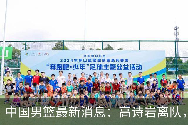 中国男篮最新消息：高诗岩离队，胡明轩重新加入，徐杰或将回归？