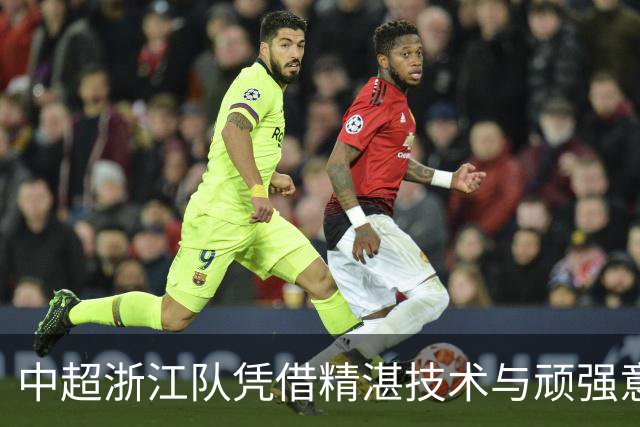 中超浙江队凭借精湛技术与顽强意志3-2力克大连英博