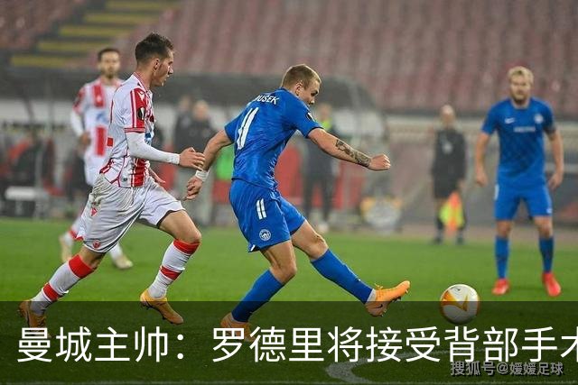 曼城主帅：罗德里将接受背部手术 具体复出时间待定