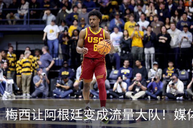 梅西让阿根廷变成流量大队！媒体：有人靠黑他们赚钱！
