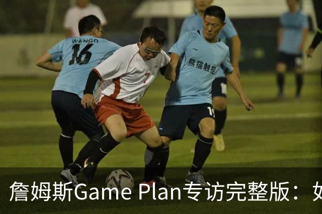 詹姆斯Game Plan专访完整版：如何选择下一支NBA球队