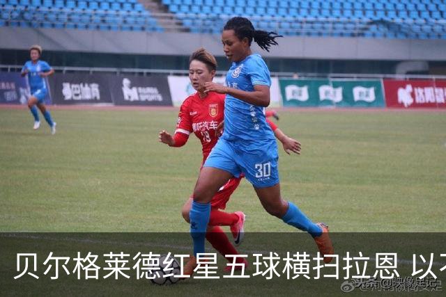 贝尔格莱德红星五球横扫拉恩 以不屈斗志铸就九球血性胜利