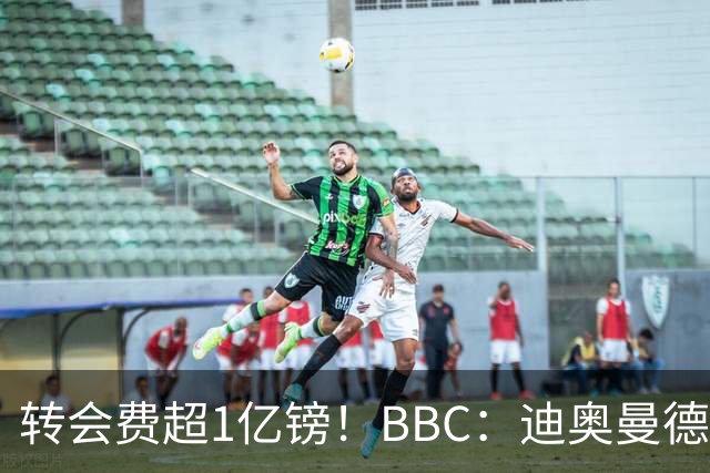 转会费超1亿镑！BBC：迪奥曼德与皇马达个人条款，薪资逐年递增