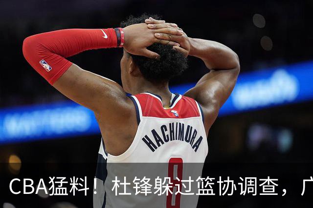 CBA猛料！杜锋躲过篮协调查，广东心仪外援加盟广州，北控签约NBA后卫