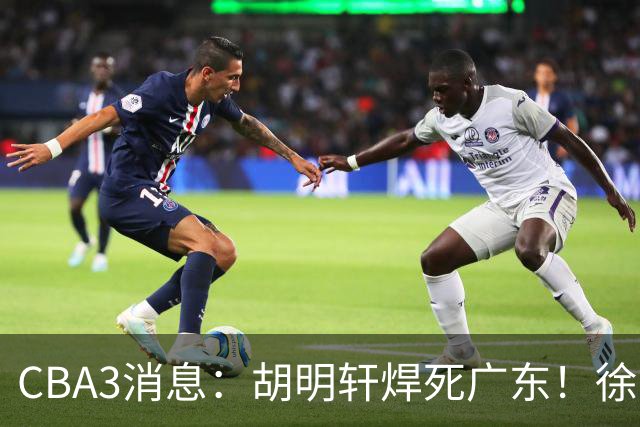 CBA3消息：胡明轩焊死广东！徐昕回购权曝光，铁教头即将到岗
