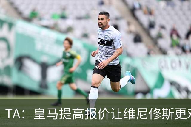 TA：皇马提高报价让维尼修斯更难离开，选择权在维尼修斯手中